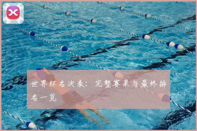 世界杯名次表:完整赛果与最终排名一览