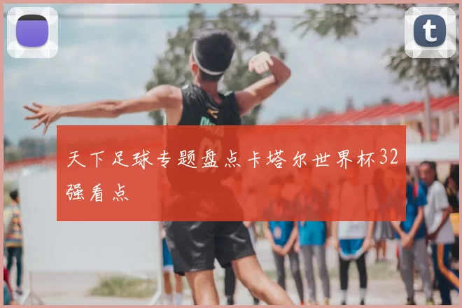 天下足球专题盘点卡塔尔世界杯32强看点