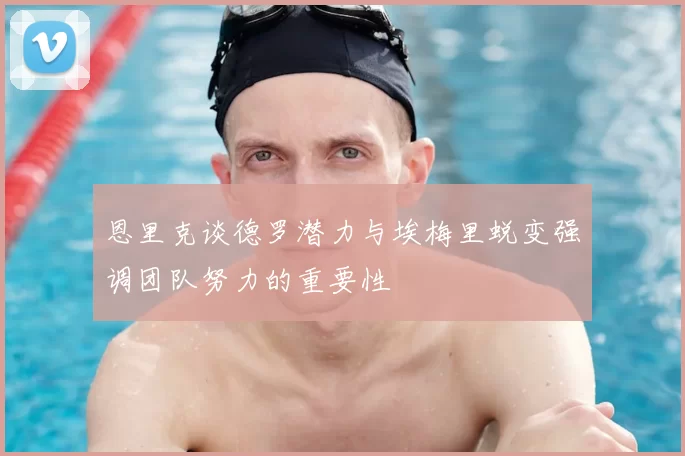 恩里克谈德罗潜力与埃梅里蜕变强调团队努力的重要性