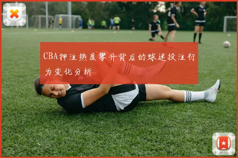 CBA押注热度攀升背后的球迷投注行为变化分析