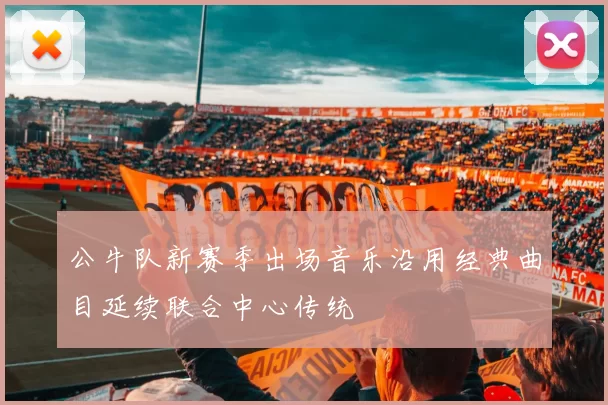 公牛队新赛季出场音乐沿用经典曲目延续联合中心传统
