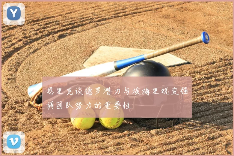 恩里克谈德罗潜力与埃梅里蜕变强调团队努力的重要性