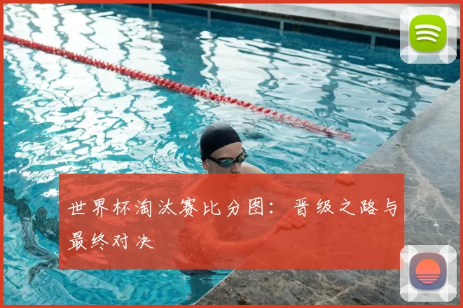 世界杯淘汰赛比分图:晋级之路与最终对决