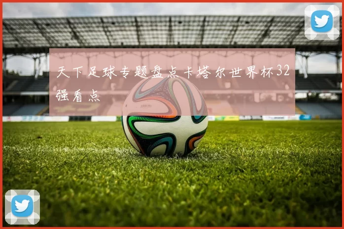天下足球专题盘点卡塔尔世界杯32强看点