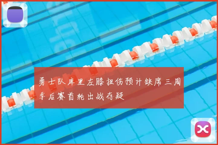 勇士队库里左膝扭伤预计缺席三周季后赛首轮出战存疑