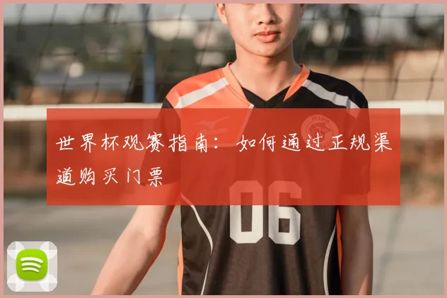 世界杯观赛指南：如何通过正规渠道购买门票