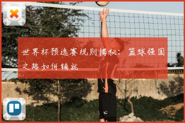 世界杯预选赛规则揭秘:篮球强国之路如何铺就