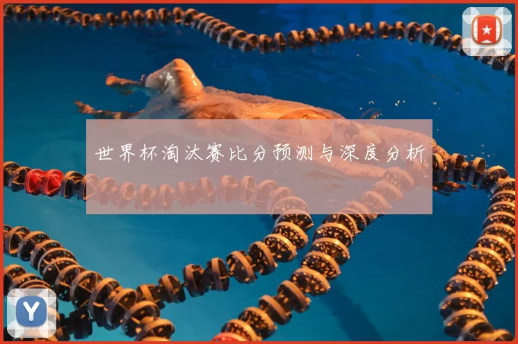 世界杯淘汰赛比分预测与深度分析