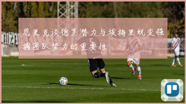 恩里克谈德罗潜力与埃梅里蜕变强调团队努力的重要性