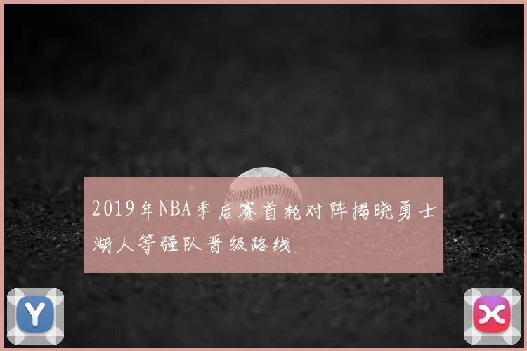 2019年NBA季后赛首轮对阵揭晓勇士湖人等强队晋级路线