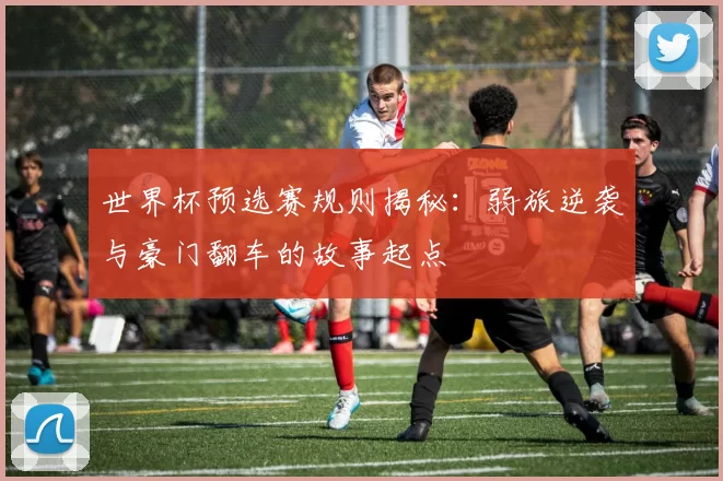 世界杯预选赛规则揭秘：弱旅逆袭与豪门翻车的故事起点
