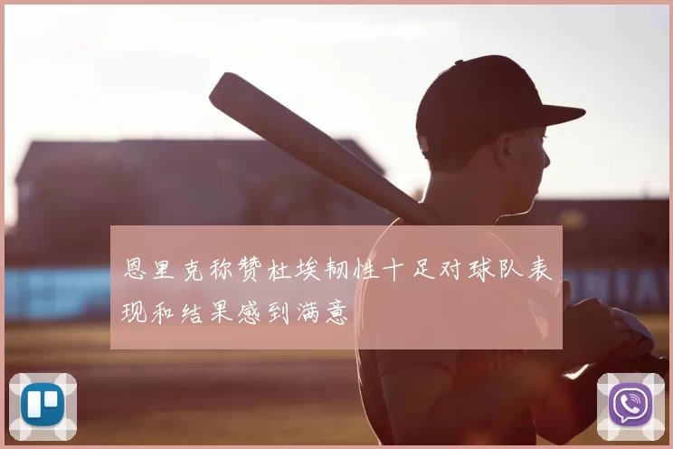 恩里克称赞杜埃韧性十足对球队表现和结果感到满意