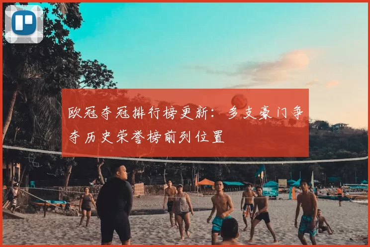 欧冠夺冠排行榜更新:多支豪门争夺历史荣誉榜前列位置