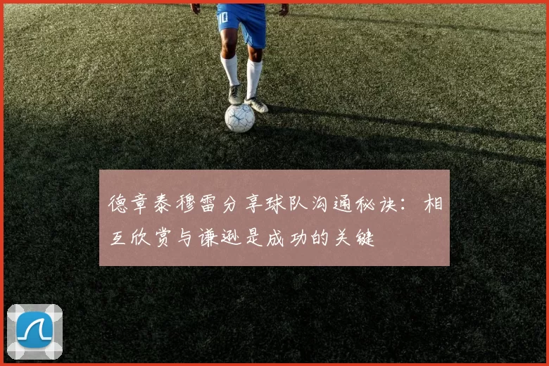 德章泰穆雷分享球队沟通秘诀：相互欣赏与谦逊是成功的关键