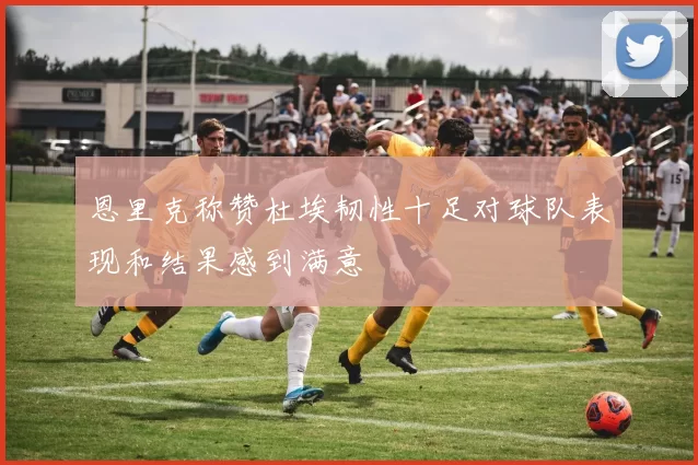 恩里克称赞杜埃韧性十足对球队表现和结果感到满意