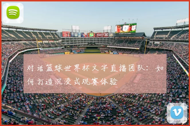 对话篮球世界杯文字直播团队:如何打造沉浸式观赛体验