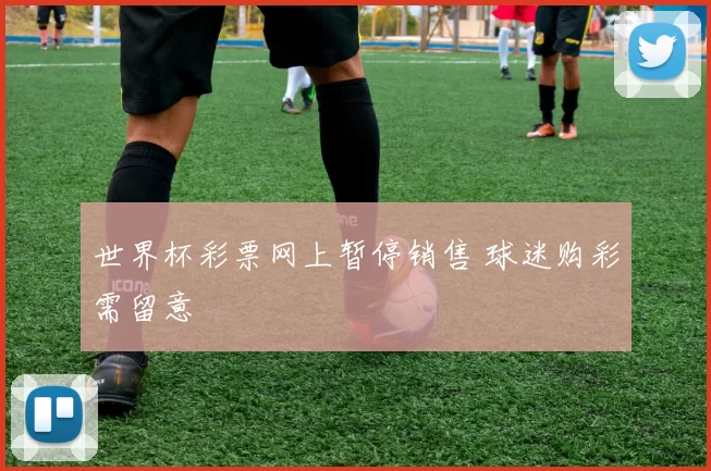 世界杯彩票网上暂停销售 球迷购彩需留意